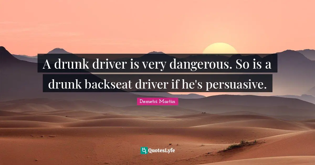 Demetri Martin Quotes: "A drunk driver is very dangerous. So is a drunk backseat driver if he's persuasive."