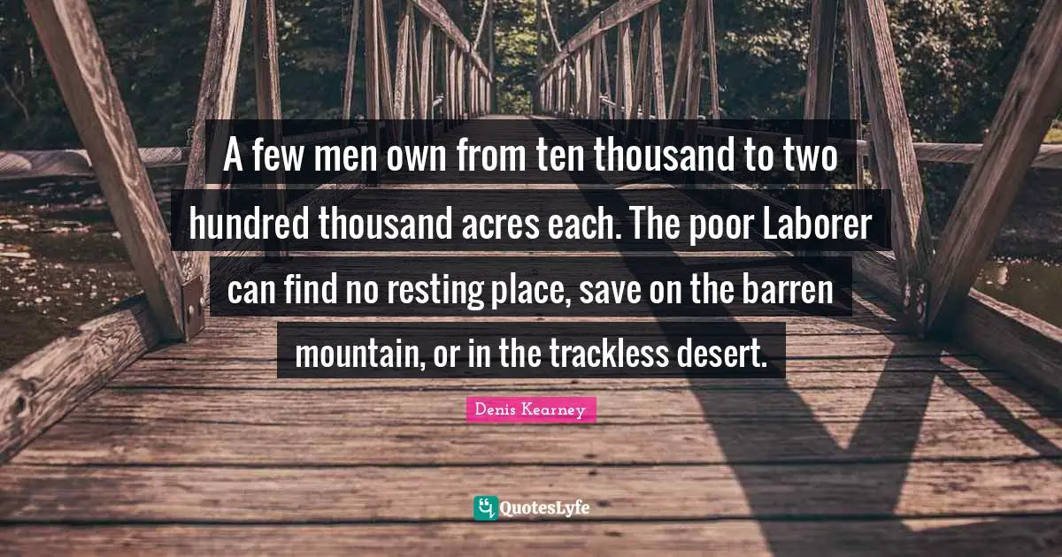 A few men own from ten thousand to two hundred thousand acres each. The poor Laborer can find no resting place, save on the barren mountain, or in the trackless desert.