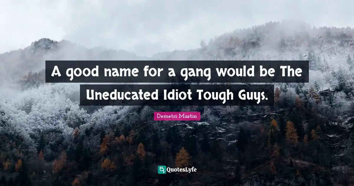 A good name for a gang would be The Uneducated Idiot Tough Guys.