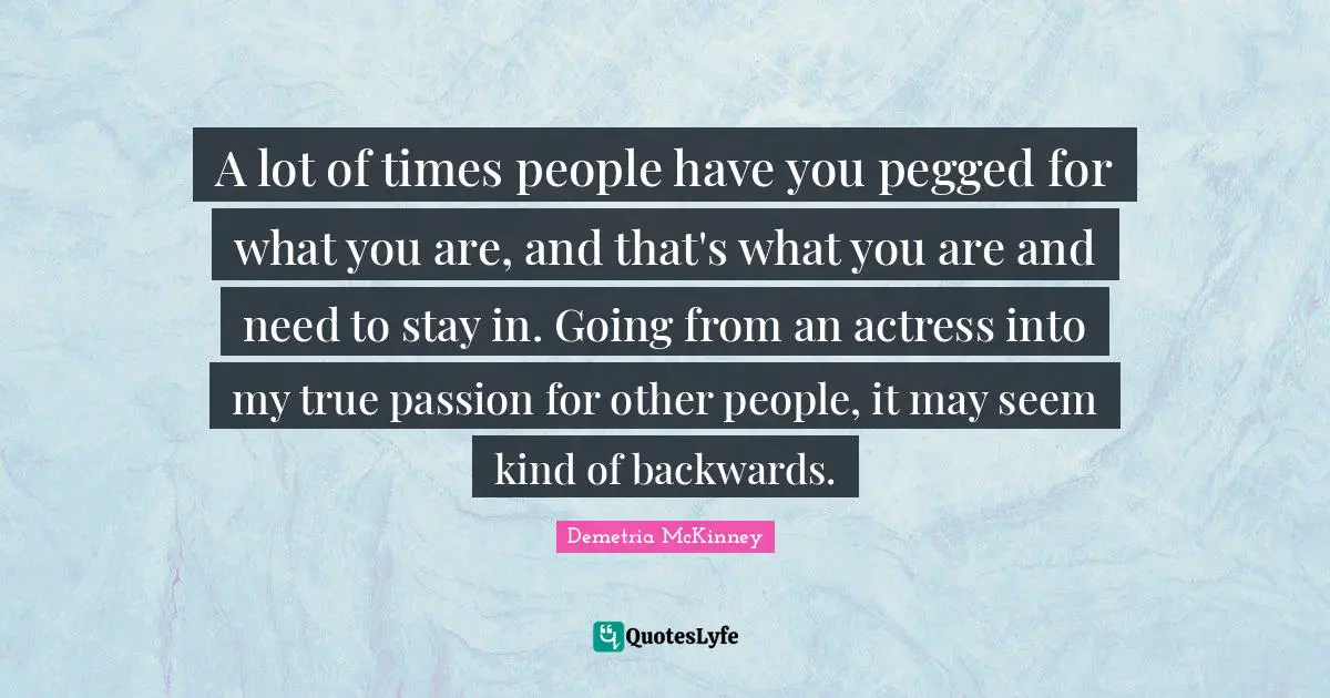 A lot of times people have you pegged for what you are, and that's what you are and need to stay in. Going from an actress into my true passion for other people, it may seem kind of backwards.