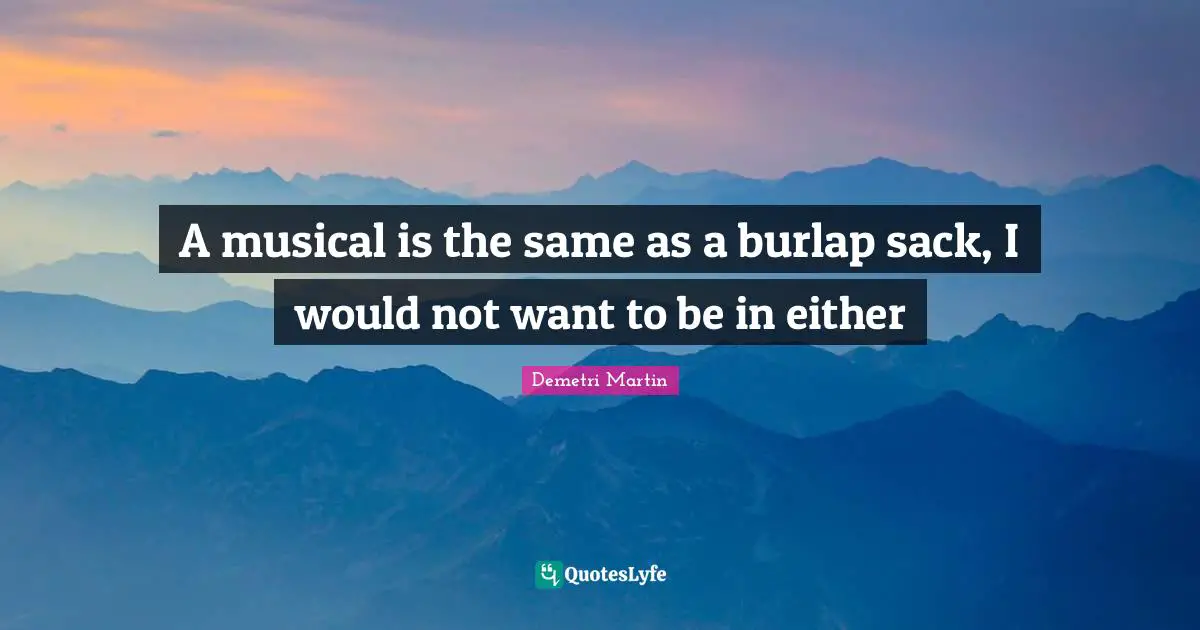 A musical is the same as a burlap sack, I would not want to be in either