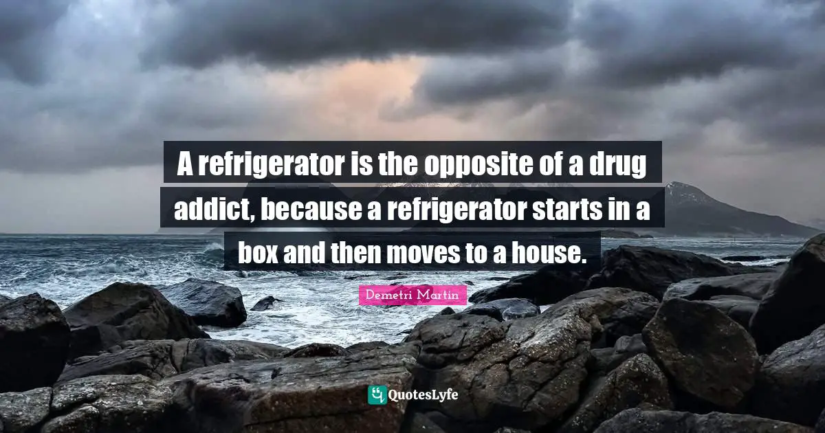 A refrigerator is the opposite of a drug addict, because a refrigerator starts in a box and then moves to a house.