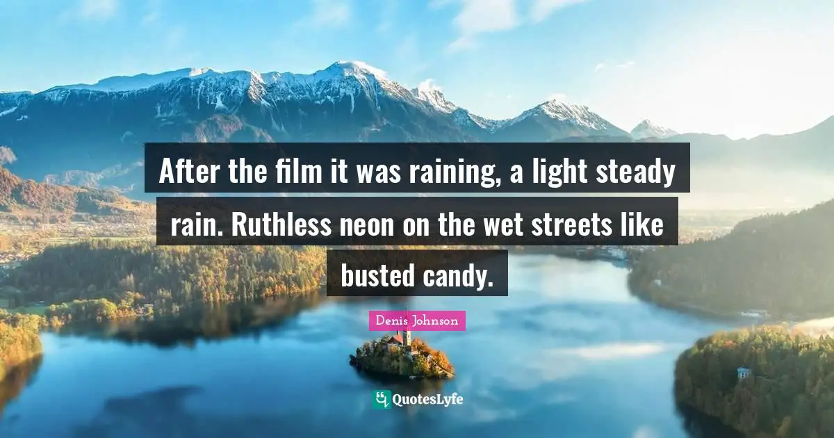 Denis Johnson Quotes: "After the film it was raining, a light steady rain. Ruthless neon on the wet streets like busted candy."