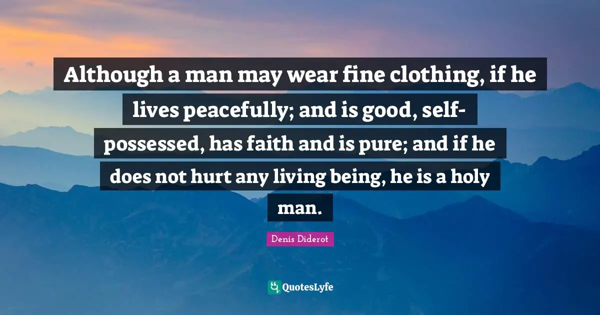 Although a man may wear fine clothing, if he lives peacefully; and is good, self-possessed, has faith and is pure; and if he does not hurt any living being, he is a holy man.