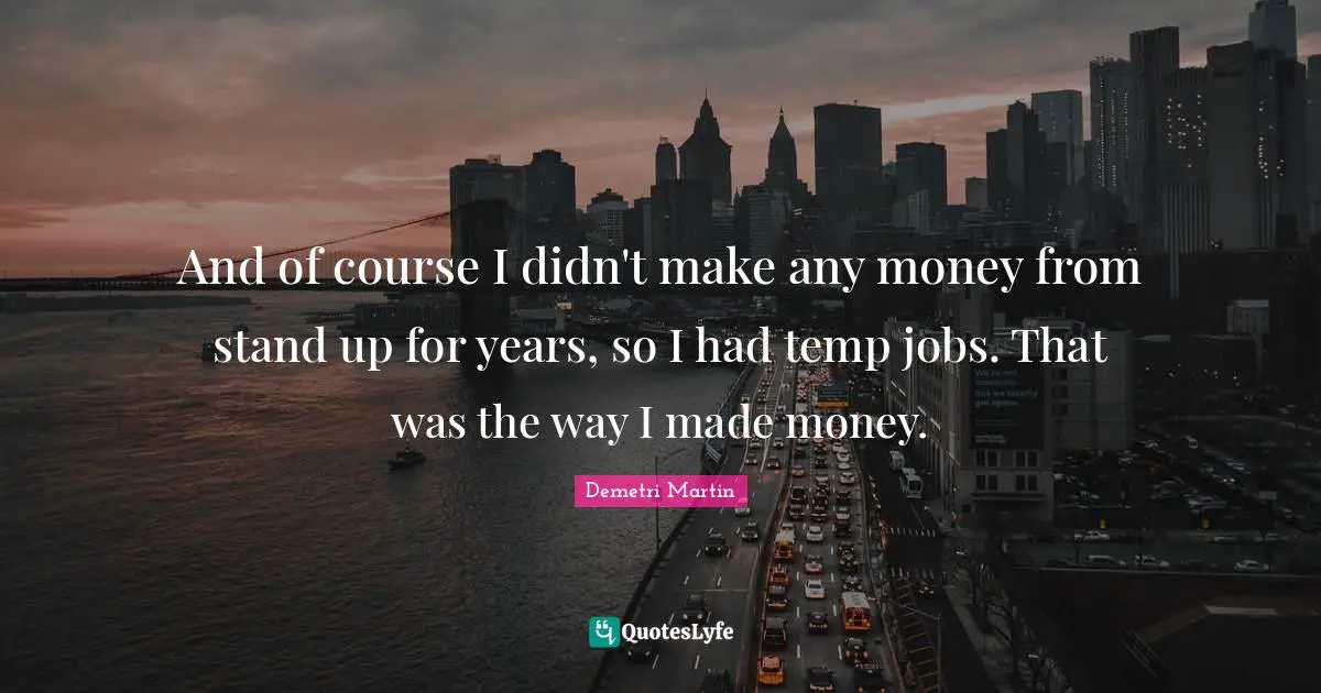 And of course I didn't make any money from stand up for years, so I had temp jobs. That was the way I made money.