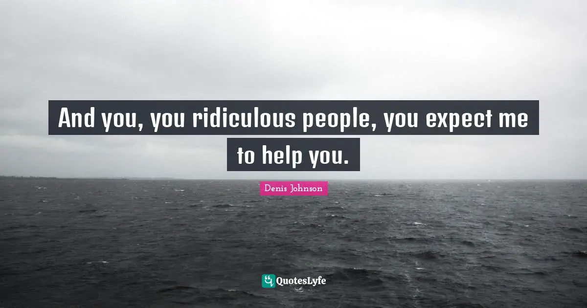 Denis Johnson Quotes: "And you, you ridiculous people, you expect me to help you."