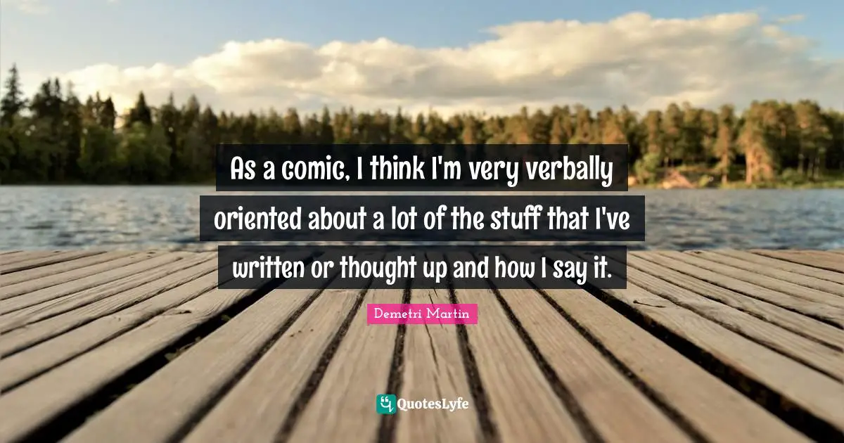 As a comic, I think I'm very verbally oriented about a lot of the stuff that I've written or thought up and how I say it.