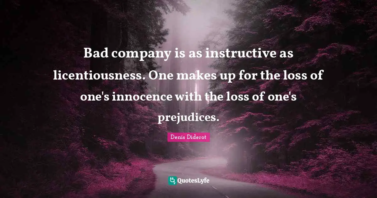 Bad company is as instructive as licentiousness. One makes up for the loss of one's innocence with the loss of one's prejudices.