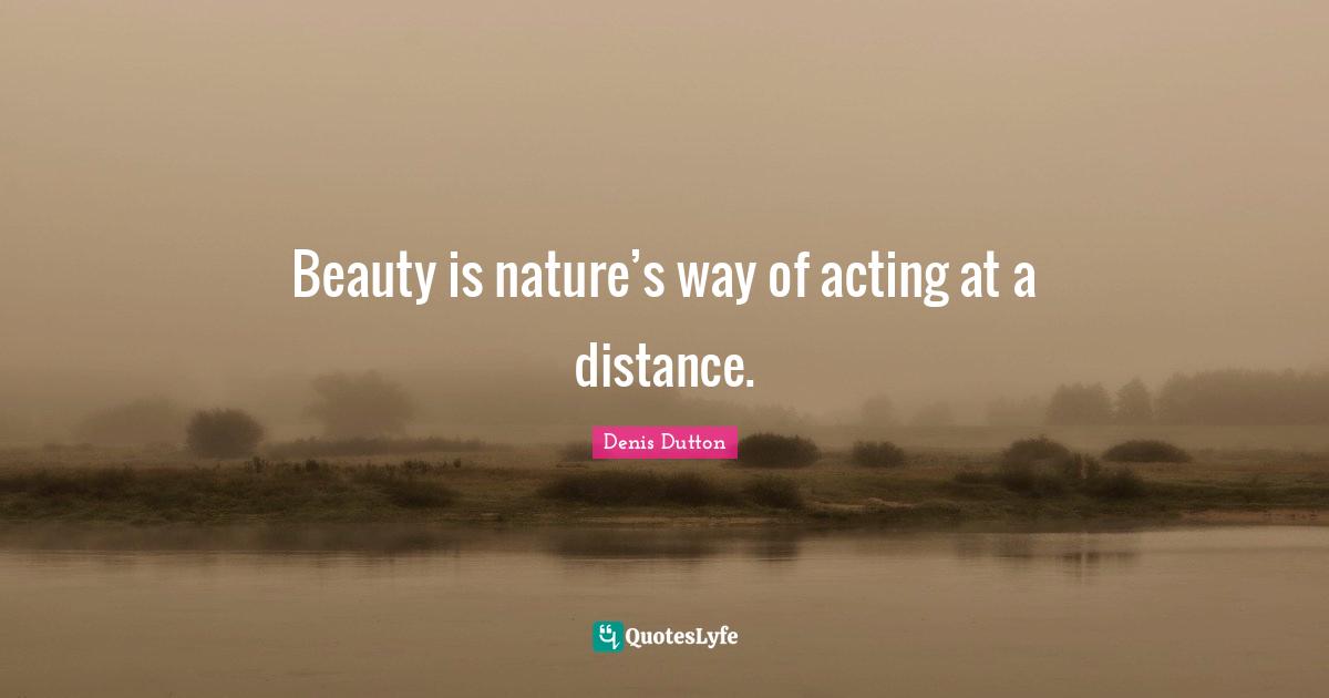 Beauty is nature’s way of acting at a distance.