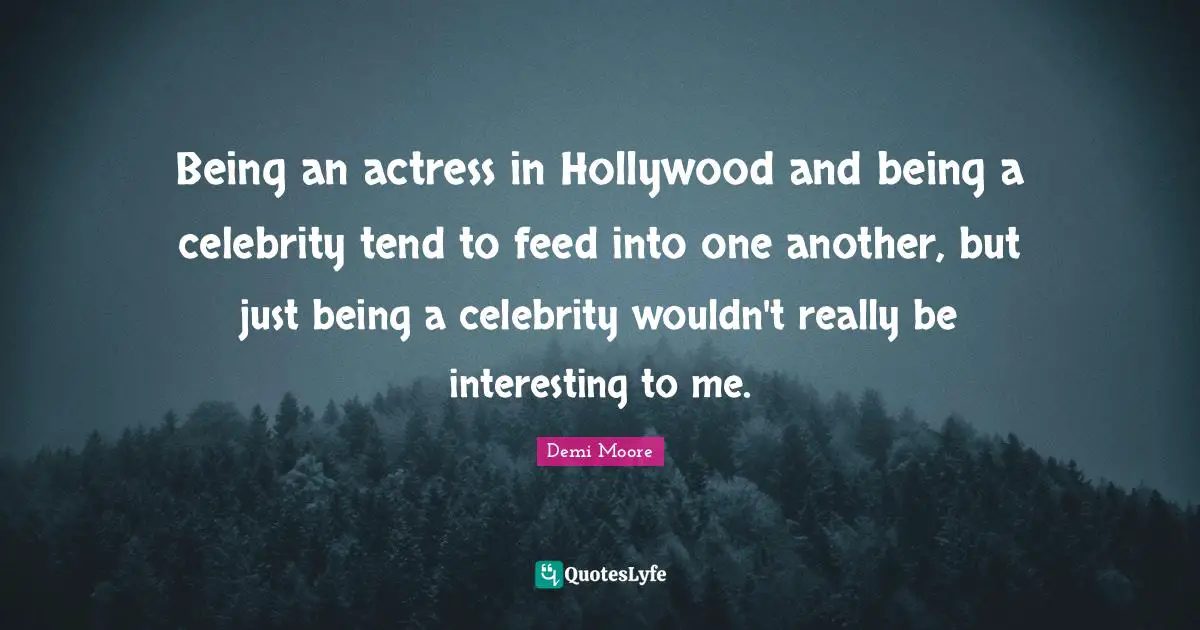 Being an actress in Hollywood and being a celebrity tend to feed into one another, but just being a celebrity wouldn't really be interesting to me.