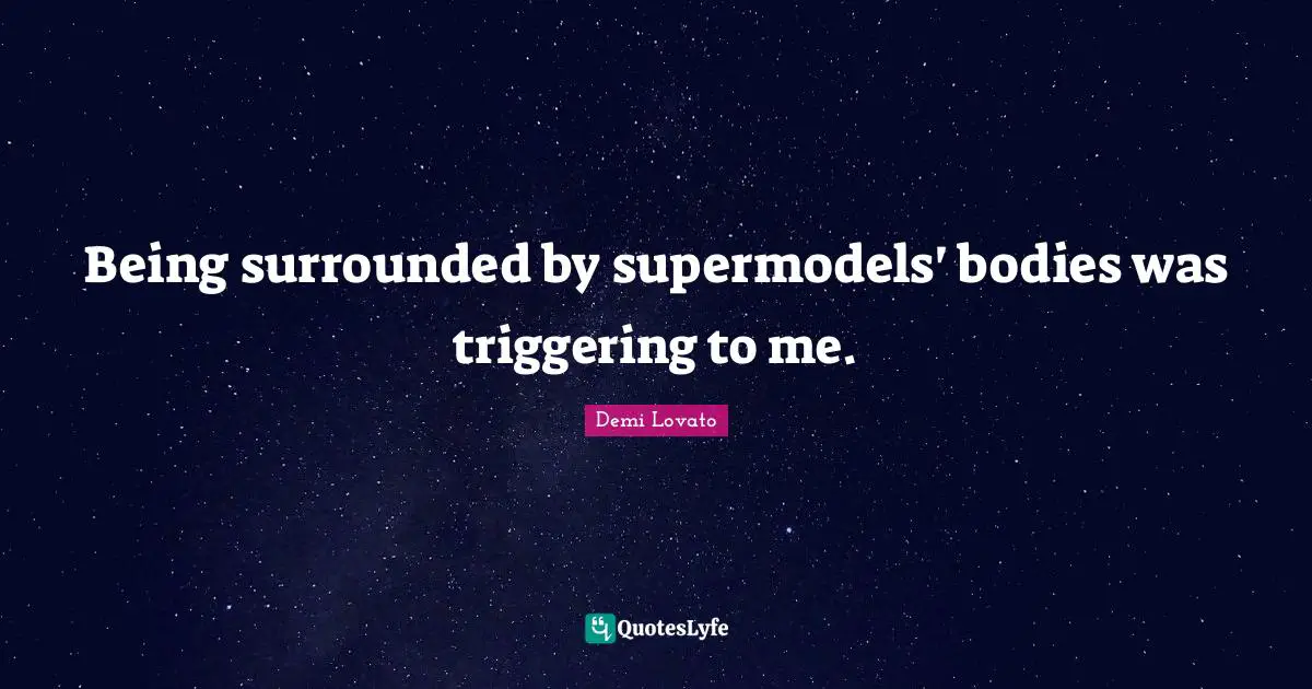 Being surrounded by supermodels' bodies was triggering to me.