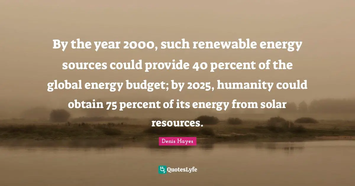 By the year 2000, such renewable energy sources could provide 40 percent of the global energy budget; by 2025, humanity could obtain 75 percent of its energy from solar resources.