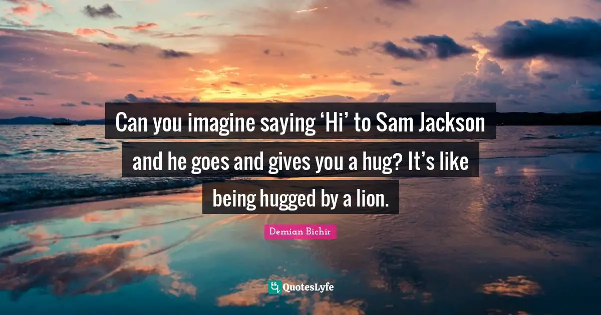 Sam Jackson Quotes: "Can you imagine saying ‘Hi’ to Sam Jackson and he goes and gives you a hug? It’s like being hugged by a lion."