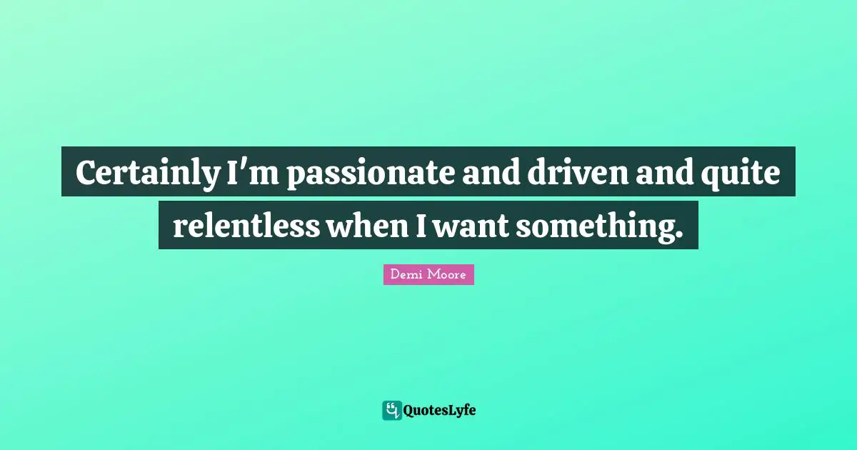 Certainly I'm passionate and driven and quite relentless when I want something.