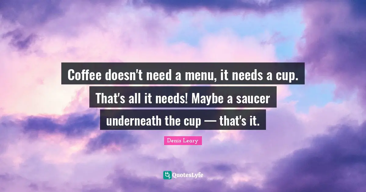 Denis Leary Quotes: Coffee doesn't need a menu, it needs a cup. That's all it needs! Maybe a saucer underneath the cup — that's it.