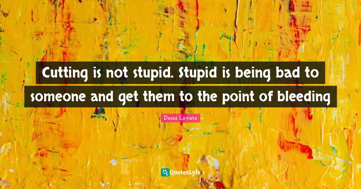 Cutting is not stupid. Stupid is being bad to someone and get them to the point of bleeding