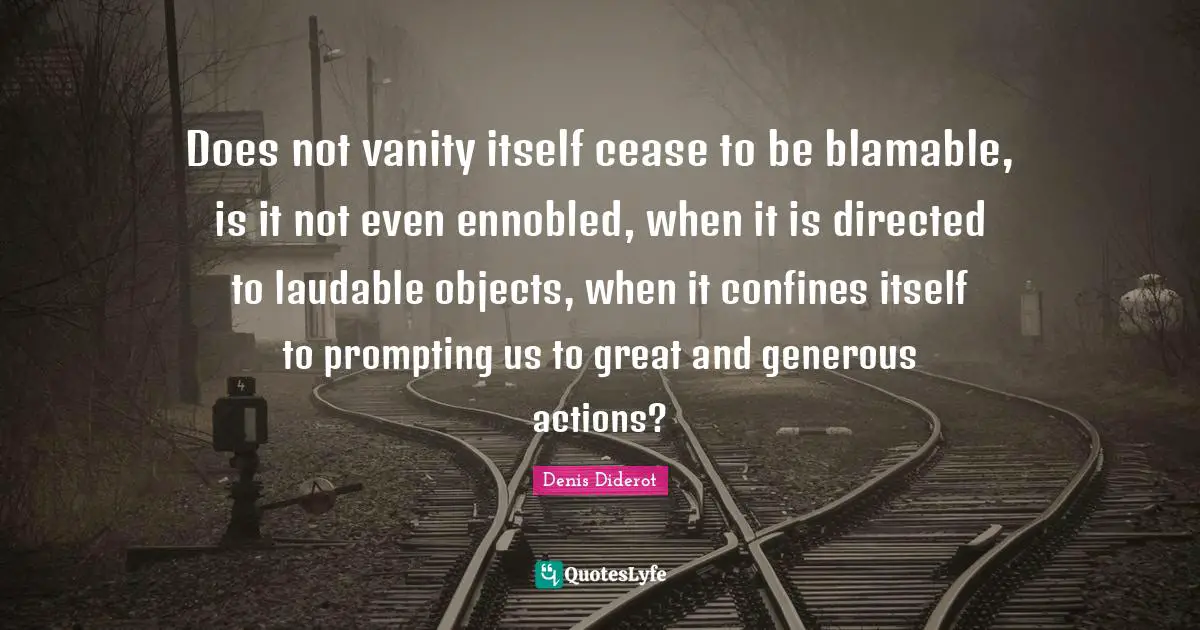 Does not vanity itself cease to be blamable, is it not even ennobled, when it is directed to laudable objects, when it confines itself to prompting us to great and generous actions?