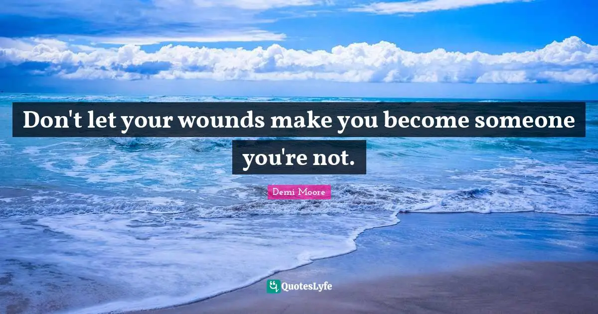 Don't let your wounds make you become someone you're not.