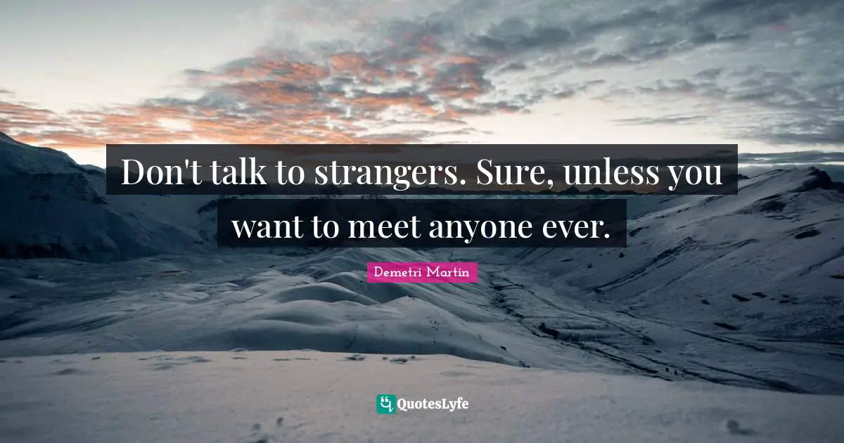 Don't talk to strangers. Sure, unless you want to meet anyone ever.