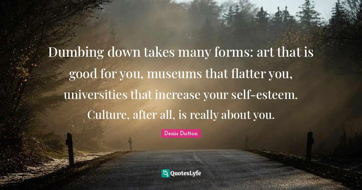 Dumbing down takes many forms: art that is good for you, museums that flatter you, universities that increase your self-esteem. Culture, after all, is really about you.