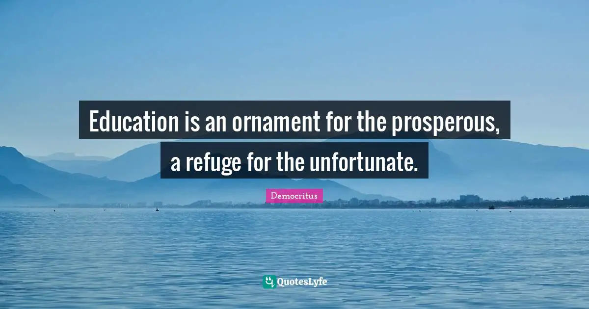 Education is an ornament for the prosperous, a refuge for the unfortunate.