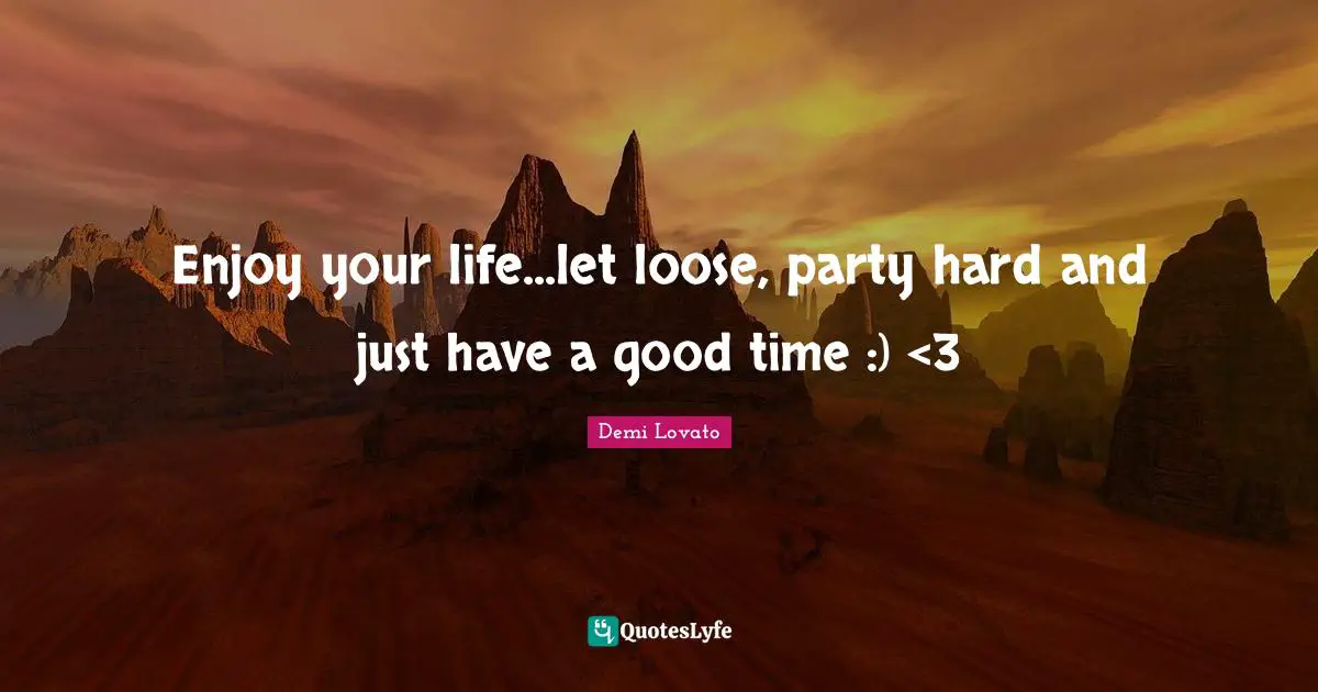 Enjoy your life...let loose, party hard and just have a good time :) <3