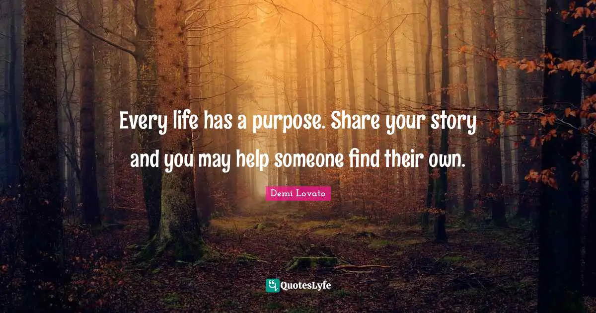 Every life has a purpose. Share your story and you may help someone find their own.