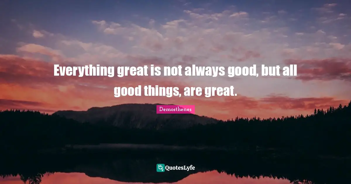 Everything great is not always good, but all good things, are great.