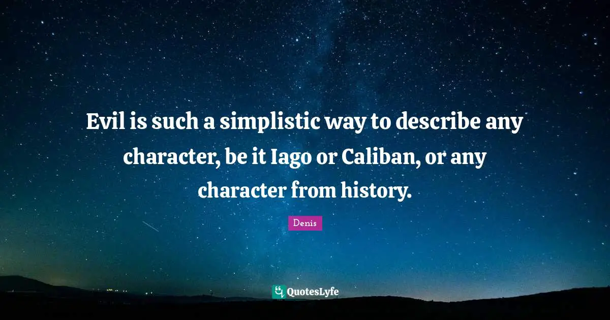 Evil is such a simplistic way to describe any character, be it Iago or Caliban, or any character from history.