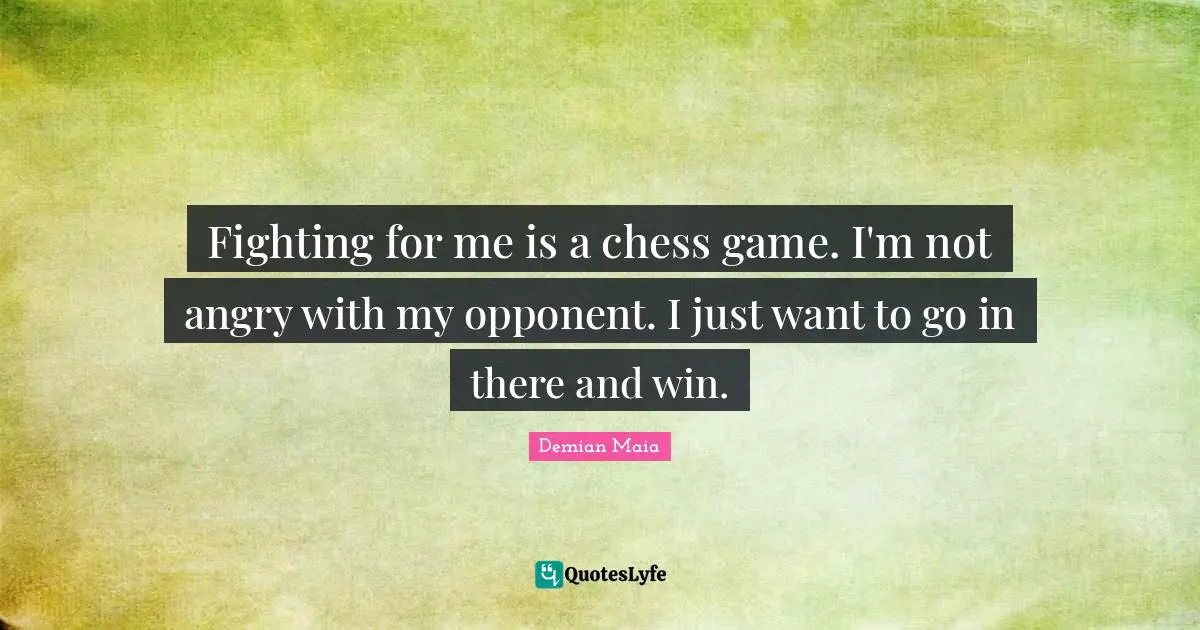 Fighting for me is a chess game. I'm not angry with my opponent. I just want to go in there and win.