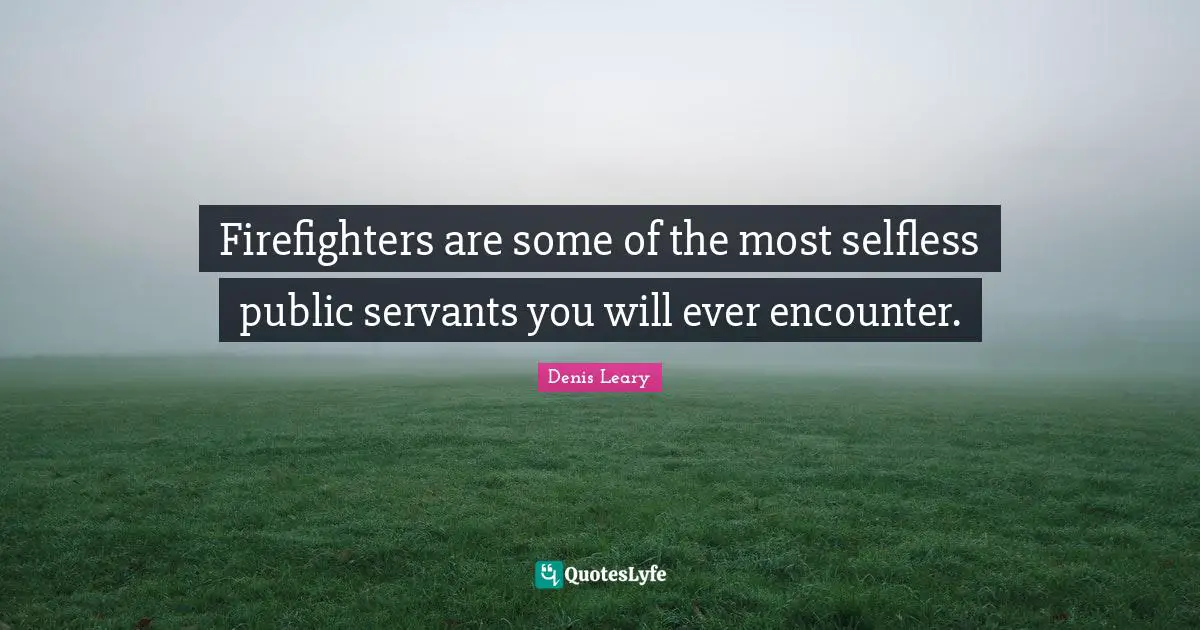 Firefighters are some of the most selfless public servants you will ever encounter.