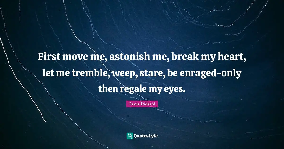 First move me, astonish me, break my heart, let me tremble, weep, stare, be enraged-only then regale my eyes.