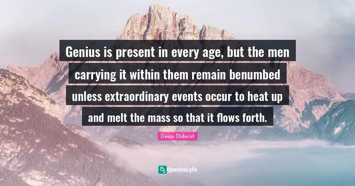 Genius is present in every age, but the men carrying it within them remain benumbed unless extraordinary events occur to heat up and melt the mass so that it flows forth.