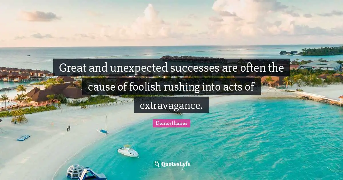 Great and unexpected successes are often the cause of foolish rushing into acts of extravagance.