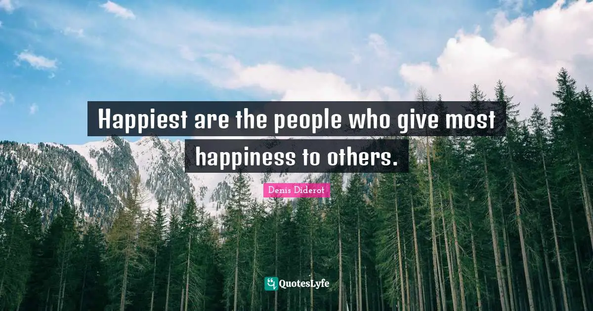 Happiest are the people who give most happiness to others.