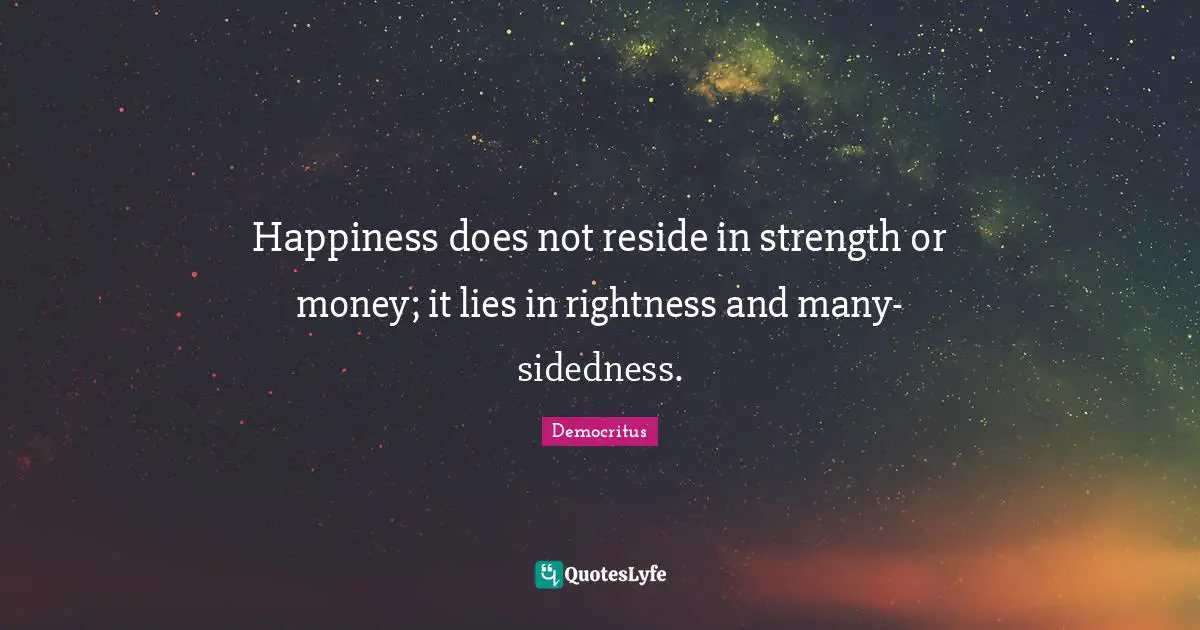 Happiness does not reside in strength or money; it lies in rightness and many-sidedness.