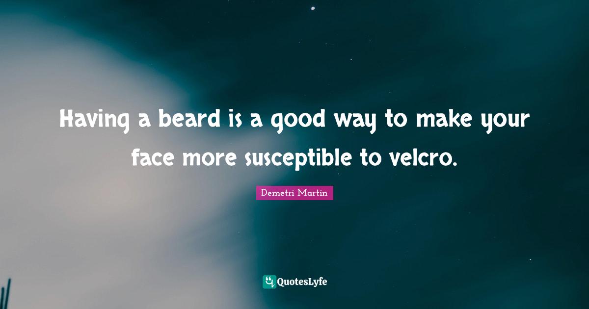 Susceptible Quotes: "Having a beard is a good way to make your face more susceptible to velcro."