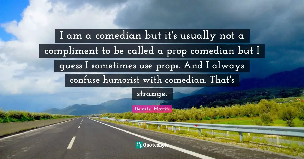 I am a comedian but it's usually not a compliment to be called a prop comedian but I guess I sometimes use props. And I always confuse humorist with comedian. That's strange.