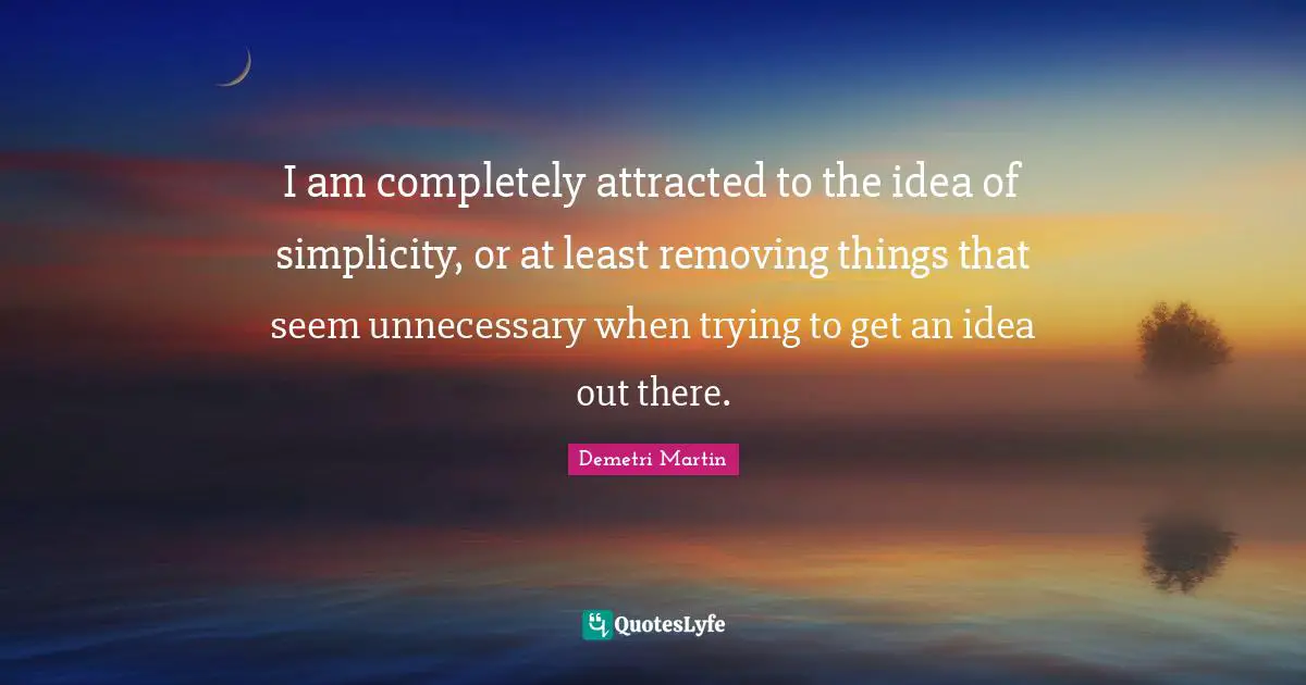 I am completely attracted to the idea of simplicity, or at least removing things that seem unnecessary when trying to get an idea out there.