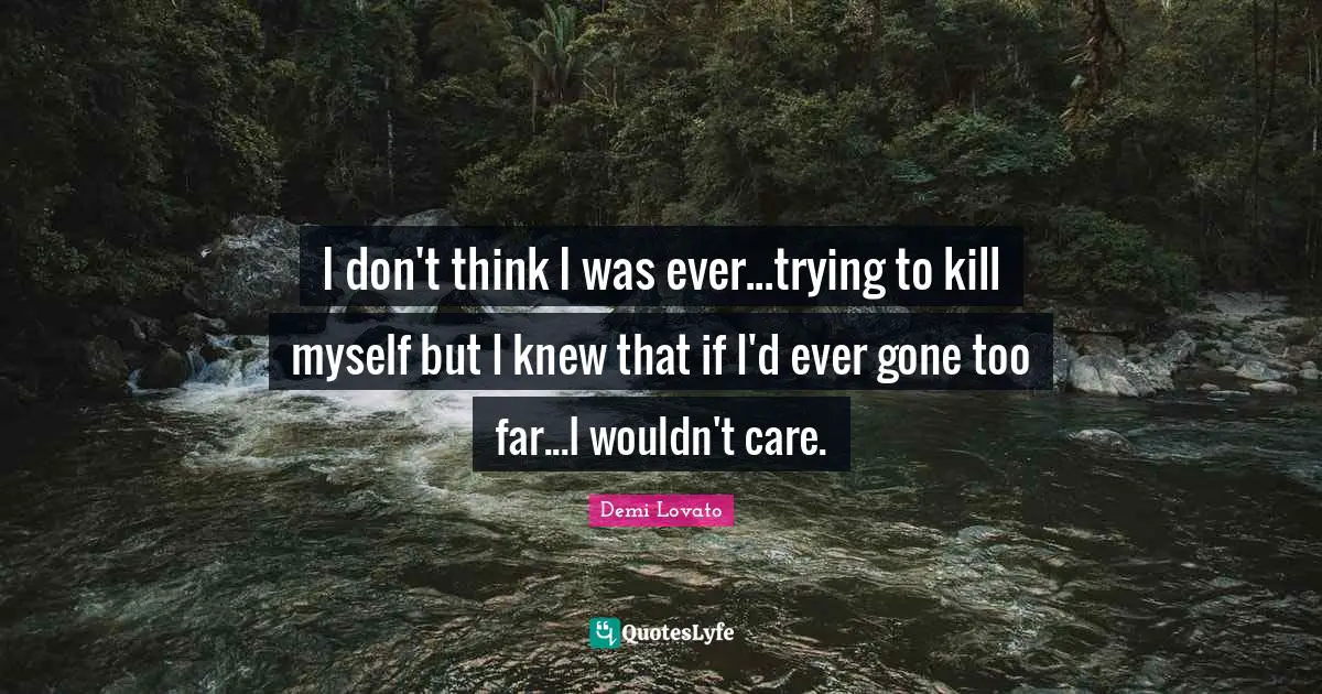 I don't think I was ever...trying to kill myself but I knew that if I'd ever gone too far...I wouldn't care.