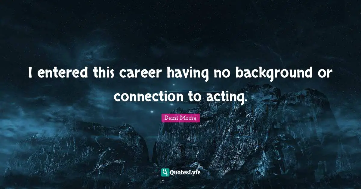 I entered this career having no background or connection to acting.