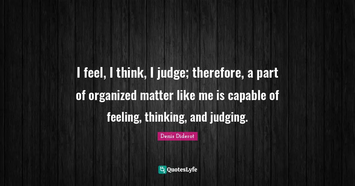 I feel, I think, I judge; therefore, a part of organized matter like me is capable of feeling, thinking, and judging.