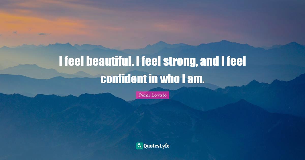 I feel beautiful. I feel strong, and I feel confident in who I am.