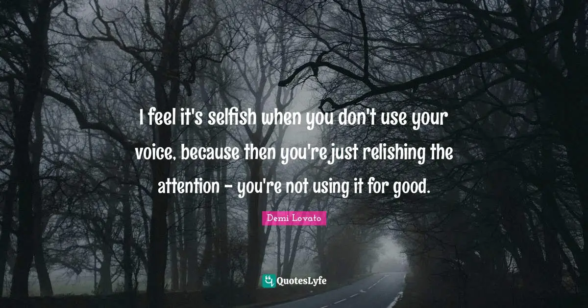 I feel it's selfish when you don't use your voice, because then you're just relishing the attention - you're not using it for good.