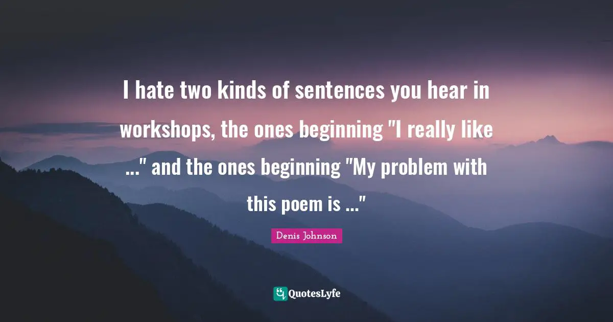 Denis Johnson Quotes: "I hate two kinds of sentences you hear in workshops, the ones beginning "I really like ..." and the ones beginning "My problem with this poem is ...""