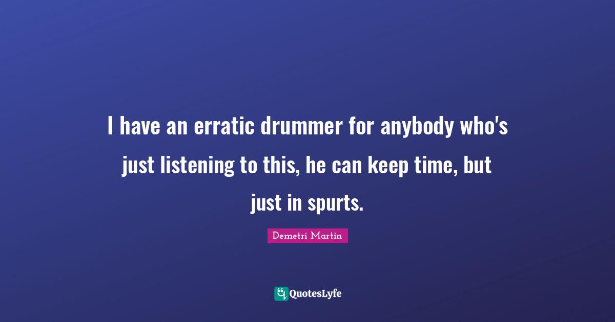 I have an erratic drummer for anybody who's just listening to this, he can keep time, but just in spurts.