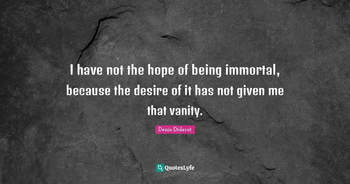I have not the hope of being immortal, because the desire of it has not given me that vanity.
