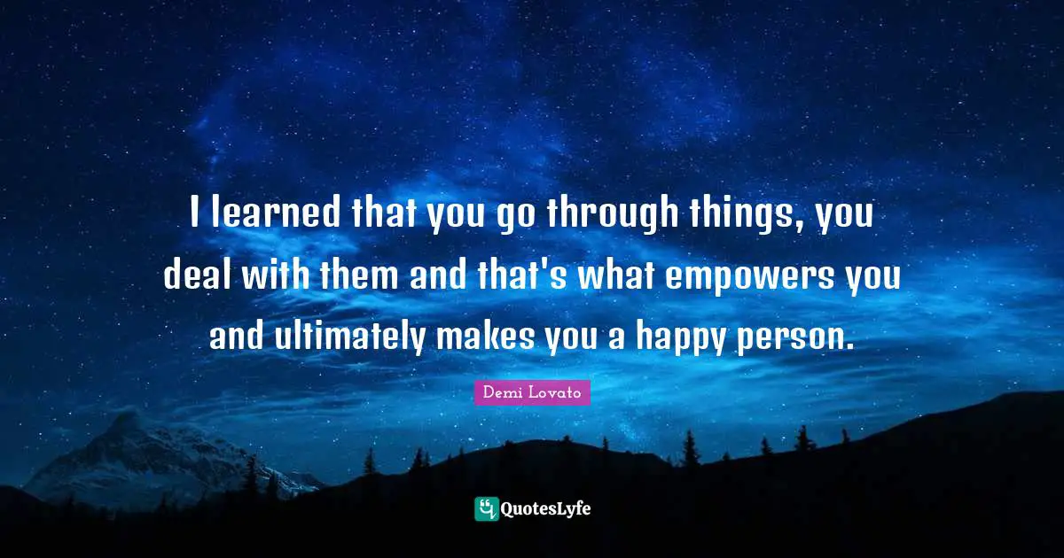 I learned that you go through things, you deal with them and that's what empowers you and ultimately makes you a happy person.