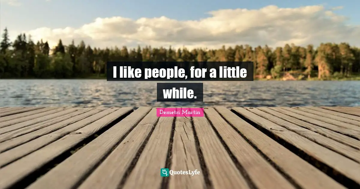 I like people, for a little while.
