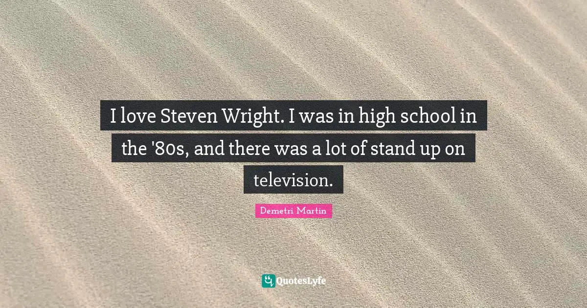 I love Steven Wright. I was in high school in the '80s, and there was a lot of stand up on television.